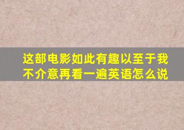 这部电影如此有趣以至于我不介意再看一遍英语怎么说