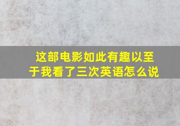 这部电影如此有趣以至于我看了三次英语怎么说