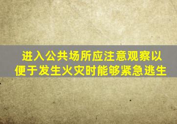 进入公共场所应注意观察以便于发生火灾时能够紧急逃生