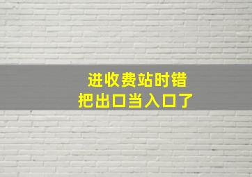 进收费站时错把出口当入口了