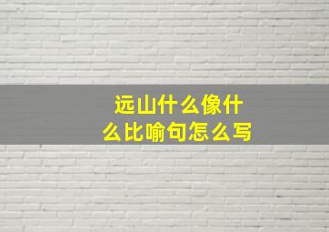 远山什么像什么比喻句怎么写