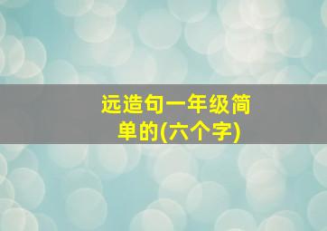 远造句一年级简单的(六个字)