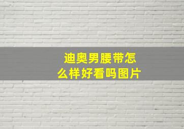 迪奥男腰带怎么样好看吗图片