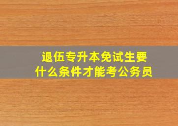 退伍专升本免试生要什么条件才能考公务员