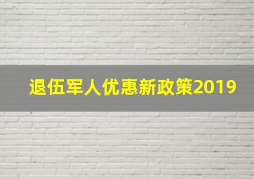 退伍军人优惠新政策2019