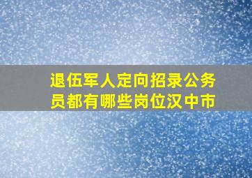 退伍军人定向招录公务员都有哪些岗位汉中市