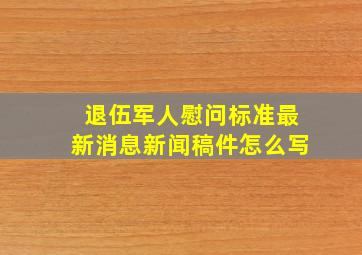 退伍军人慰问标准最新消息新闻稿件怎么写