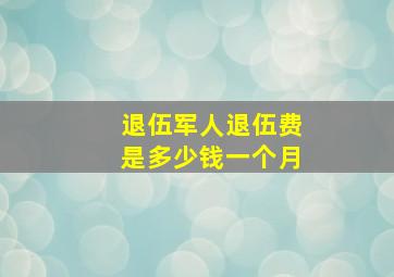 退伍军人退伍费是多少钱一个月