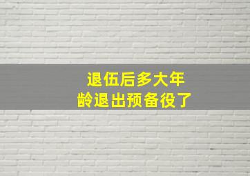 退伍后多大年龄退出预备役了