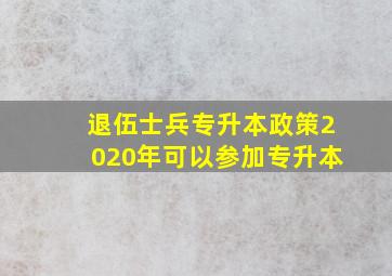 退伍士兵专升本政策2020年可以参加专升本