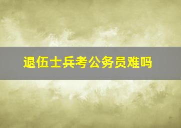 退伍士兵考公务员难吗