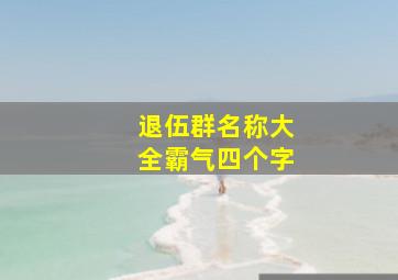 退伍群名称大全霸气四个字