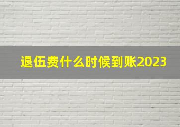 退伍费什么时候到账2023