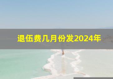 退伍费几月份发2024年