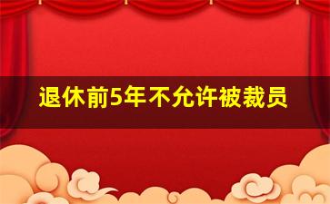 退休前5年不允许被裁员