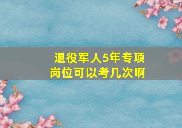 退役军人5年专项岗位可以考几次啊