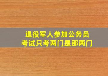 退役军人参加公务员考试只考两门是那两门