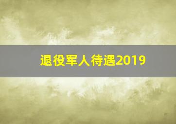 退役军人待遇2019