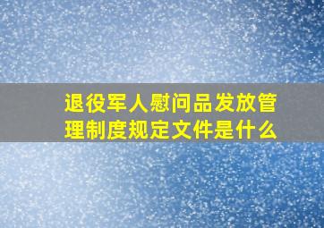 退役军人慰问品发放管理制度规定文件是什么