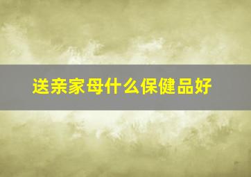 送亲家母什么保健品好