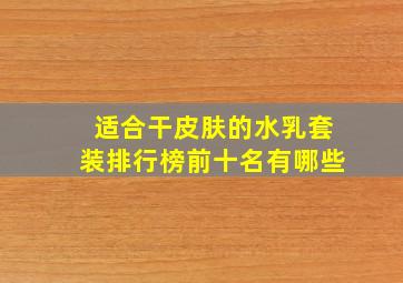 适合干皮肤的水乳套装排行榜前十名有哪些