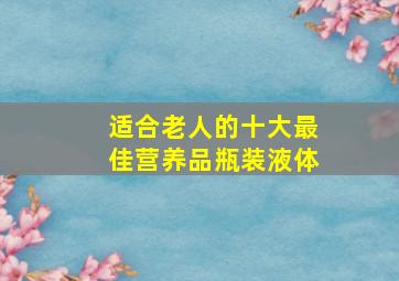 适合老人的十大最佳营养品瓶装液体