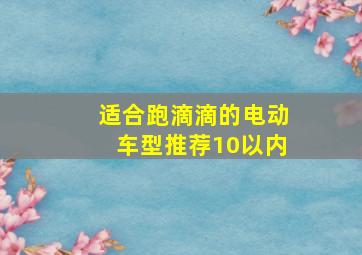 适合跑滴滴的电动车型推荐10以内