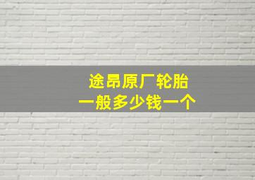 途昂原厂轮胎一般多少钱一个