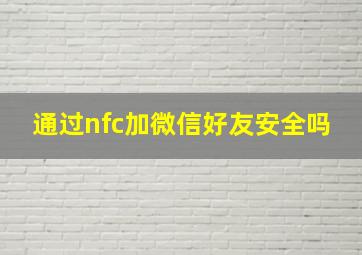 通过nfc加微信好友安全吗