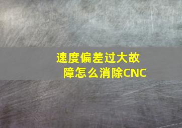 速度偏差过大故障怎么消除CNC