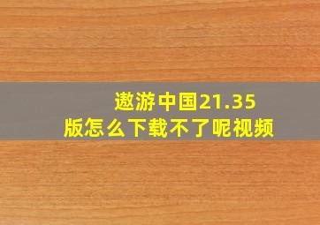 遨游中国21.35版怎么下载不了呢视频