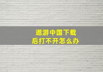 遨游中国下载后打不开怎么办