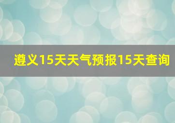 遵义15天天气预报15天查询