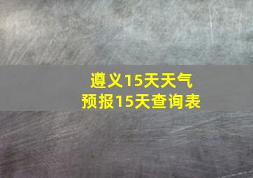 遵义15天天气预报15天查询表