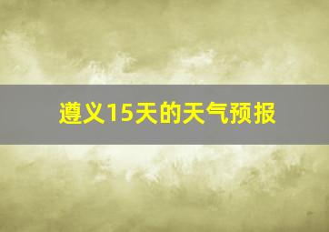 遵义15天的天气预报