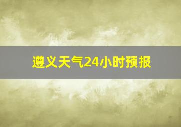 遵义天气24小时预报