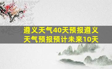 遵义天气40天预报遵义天气预报预计未来10天