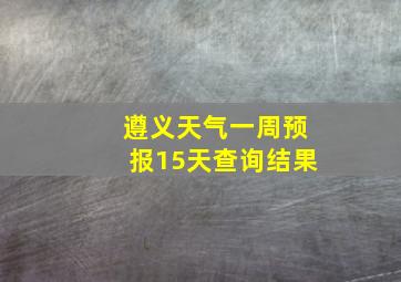 遵义天气一周预报15天查询结果