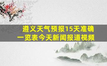 遵义天气预报15天准确一览表今天新闻报道视频