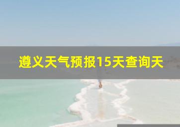 遵义天气预报15天查询天