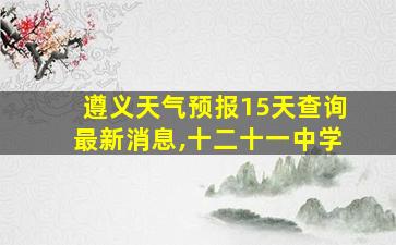 遵义天气预报15天查询最新消息,十二十一中学