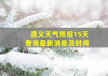 遵义天气预报15天查询最新消息及时间