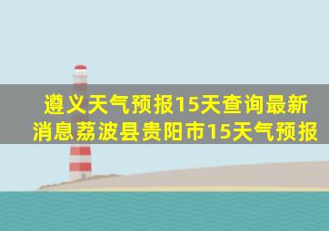 遵义天气预报15天查询最新消息荔波县贵阳市15天气预报