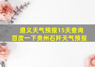 遵义天气预报15天查询百度一下贵州石阡天气预报