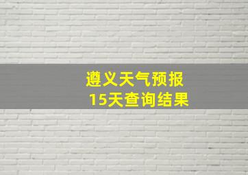 遵义天气预报15天查询结果