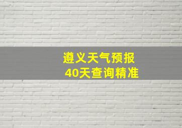 遵义天气预报40天查询精准