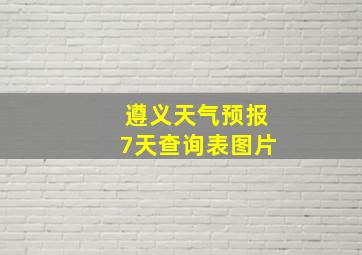 遵义天气预报7天查询表图片