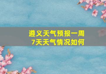 遵义天气预报一周7天天气情况如何