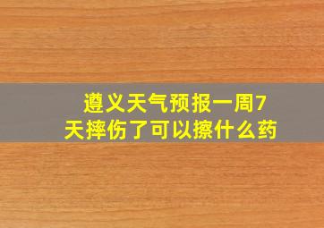 遵义天气预报一周7天摔伤了可以擦什么药