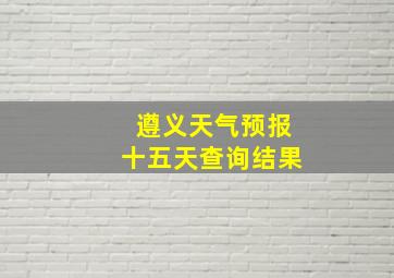 遵义天气预报十五天查询结果